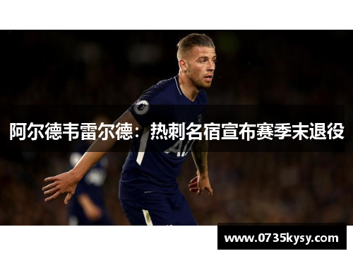 阿尔德韦雷尔德：热刺名宿宣布赛季末退役