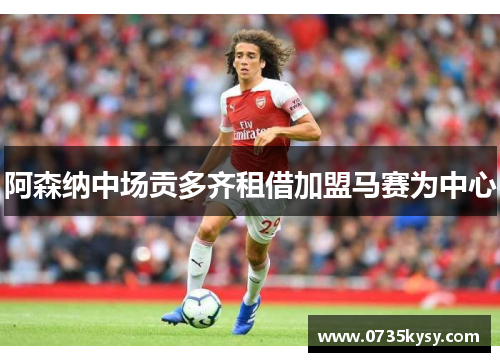 阿森纳中场贡多齐租借加盟马赛为中心